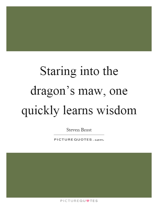 Staring into the dragon's maw, one quickly learns wisdom Picture Quote #1