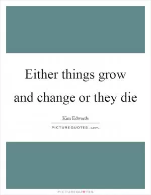 Either things grow and change or they die Picture Quote #1
