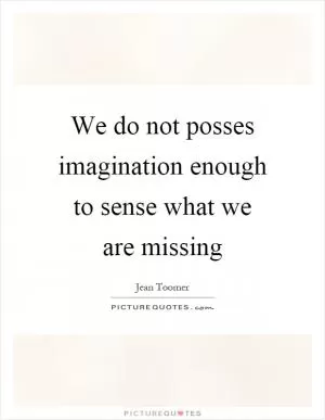 We do not posses imagination enough to sense what we are missing Picture Quote #1
