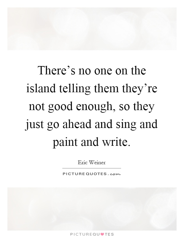 There's no one on the island telling them they're not good enough, so they just go ahead and sing and paint and write Picture Quote #1
