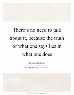 There’s no need to talk about it, because the truth of what one says lies in what one does Picture Quote #1