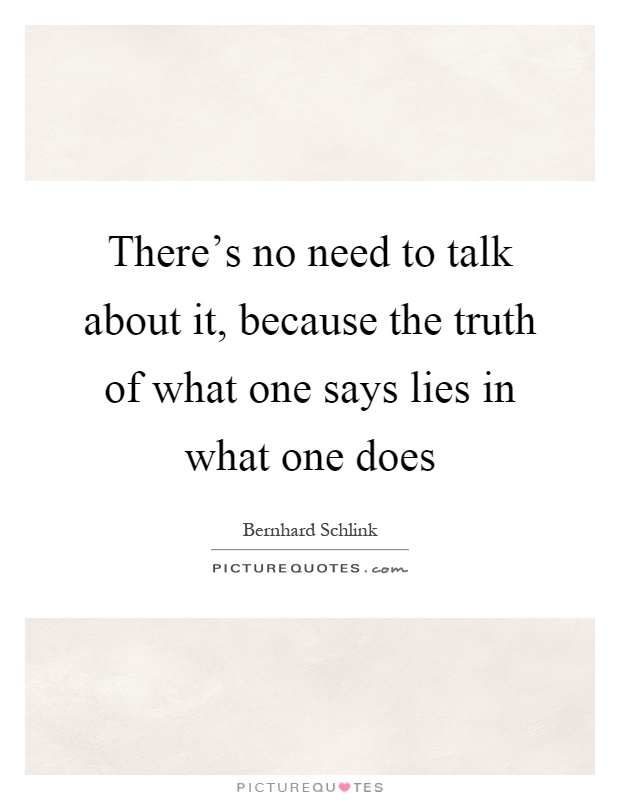 There's no need to talk about it, because the truth of what one says lies in what one does Picture Quote #1