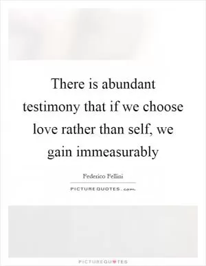 There is abundant testimony that if we choose love rather than self, we gain immeasurably Picture Quote #1