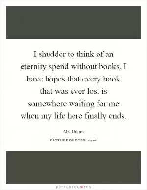 I shudder to think of an eternity spend without books. I have hopes that every book that was ever lost is somewhere waiting for me when my life here finally ends Picture Quote #1