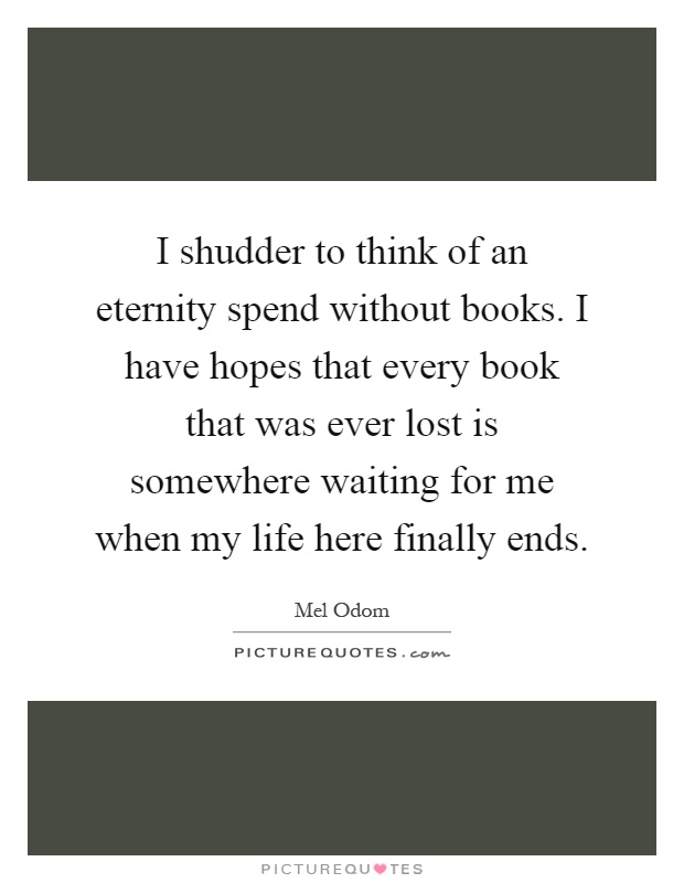I shudder to think of an eternity spend without books. I have hopes that every book that was ever lost is somewhere waiting for me when my life here finally ends Picture Quote #1