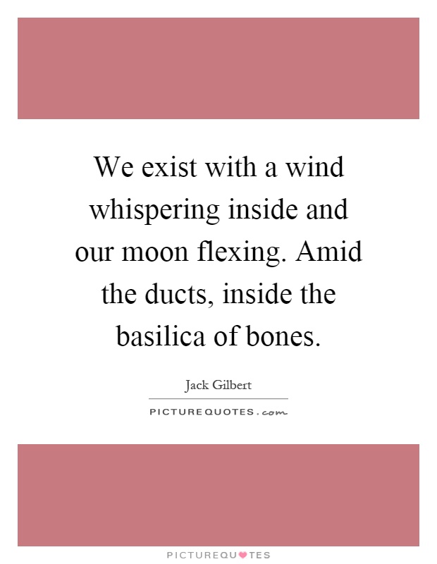 We exist with a wind whispering inside and our moon flexing. Amid the ducts, inside the basilica of bones Picture Quote #1