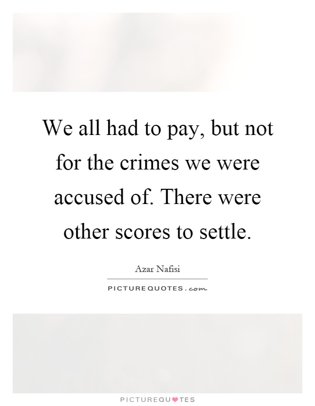 We all had to pay, but not for the crimes we were accused of. There were other scores to settle Picture Quote #1