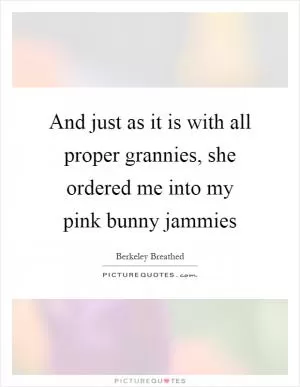 And just as it is with all proper grannies, she ordered me into my pink bunny jammies Picture Quote #1