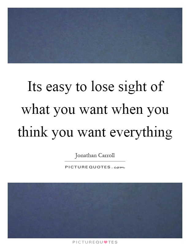Its easy to lose sight of what you want when you think you want everything Picture Quote #1