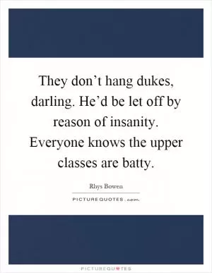 They don’t hang dukes, darling. He’d be let off by reason of insanity. Everyone knows the upper classes are batty Picture Quote #1
