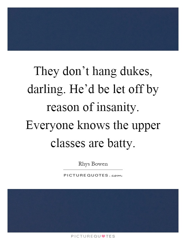 They don't hang dukes, darling. He'd be let off by reason of insanity. Everyone knows the upper classes are batty Picture Quote #1