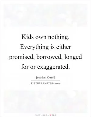 Kids own nothing. Everything is either promised, borrowed, longed for or exaggerated Picture Quote #1