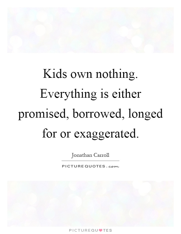 Kids own nothing. Everything is either promised, borrowed, longed for or exaggerated Picture Quote #1