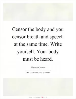 Censor the body and you censor breath and speech at the same time. Write yourself. Your body must be heard Picture Quote #1
