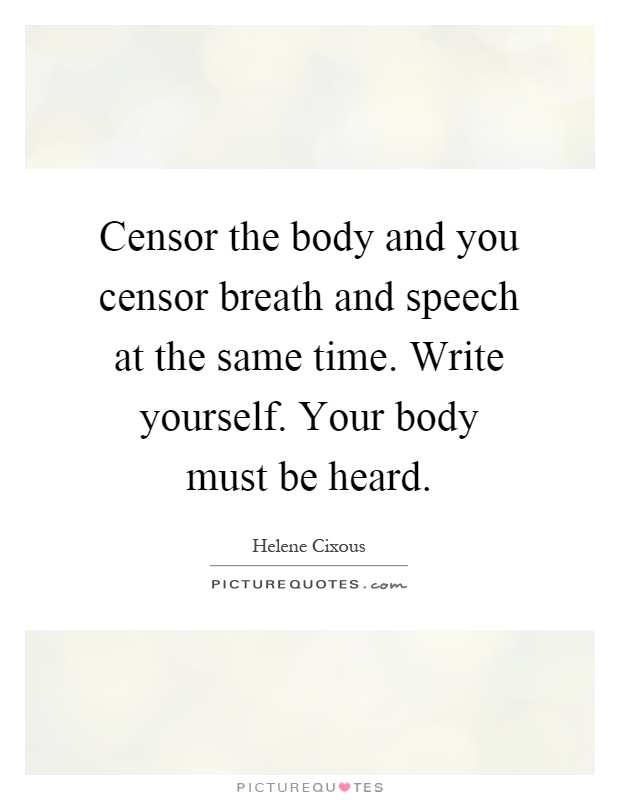 Censor the body and you censor breath and speech at the same time. Write yourself. Your body must be heard Picture Quote #1