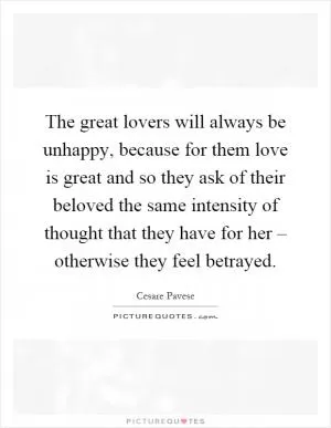 The great lovers will always be unhappy, because for them love is great and so they ask of their beloved the same intensity of thought that they have for her – otherwise they feel betrayed Picture Quote #1