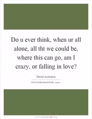 Do u ever think, when ur all alone, all tht we could be, where this can go, am I crazy, or falling in love? Picture Quote #1