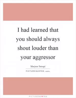 I had learned that you should always shout louder than your aggressor Picture Quote #1