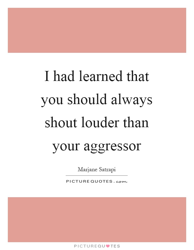 I had learned that you should always shout louder than your aggressor Picture Quote #1