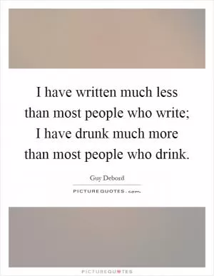 I have written much less than most people who write; I have drunk much more than most people who drink Picture Quote #1