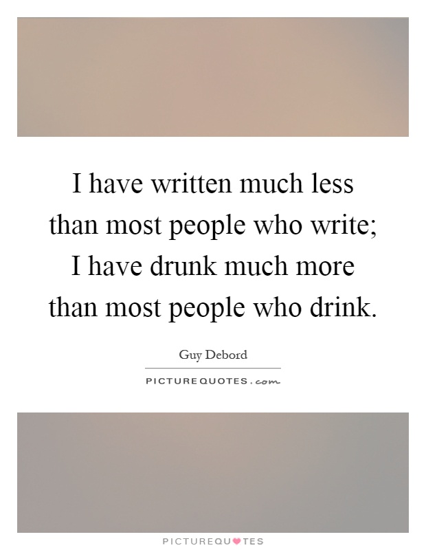 I have written much less than most people who write; I have drunk much more than most people who drink Picture Quote #1