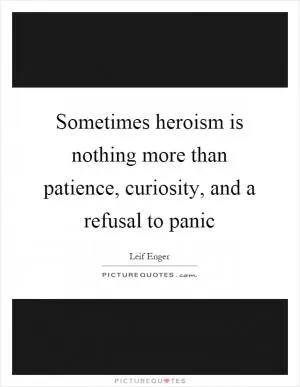 Sometimes heroism is nothing more than patience, curiosity, and a refusal to panic Picture Quote #1