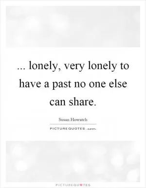 ... lonely, very lonely to have a past no one else can share Picture Quote #1