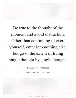 Be true to the thought of the moment and avoid distraction. Other than continuing to exert yourself, enter into nothing else, but go to the extent of living single thought by single thought Picture Quote #1