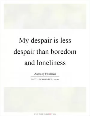 My despair is less despair than boredom and loneliness Picture Quote #1