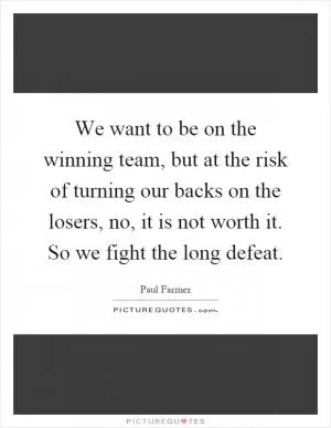 We want to be on the winning team, but at the risk of turning our backs on the losers, no, it is not worth it. So we fight the long defeat Picture Quote #1