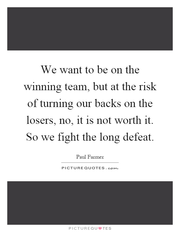 We want to be on the winning team, but at the risk of turning our backs on the losers, no, it is not worth it. So we fight the long defeat Picture Quote #1