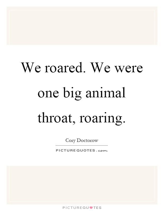 We roared. We were one big animal throat, roaring Picture Quote #1