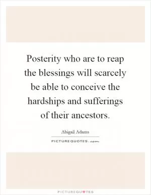 Posterity who are to reap the blessings will scarcely be able to conceive the hardships and sufferings of their ancestors Picture Quote #1