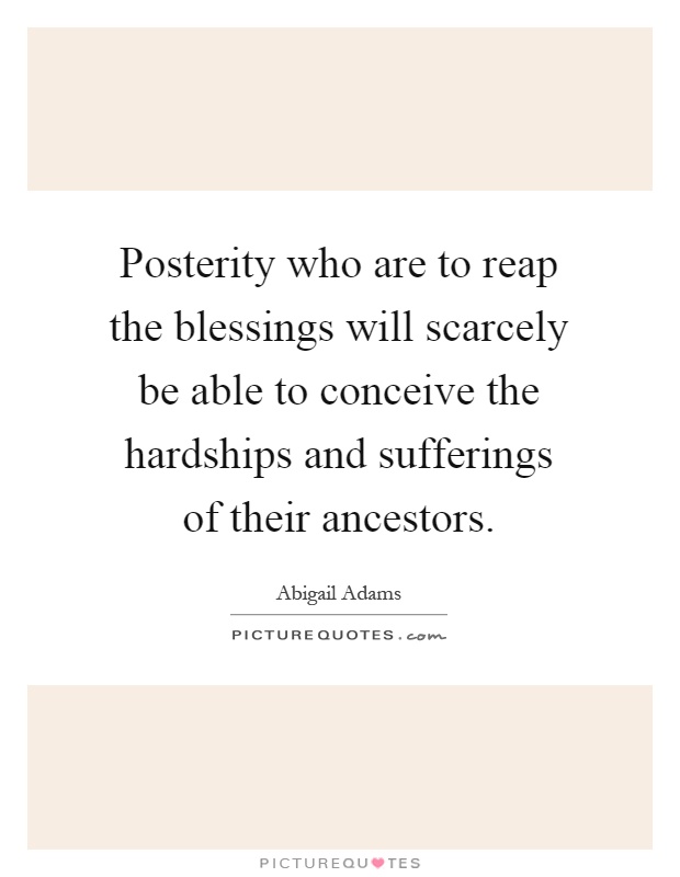 Posterity who are to reap the blessings will scarcely be able to conceive the hardships and sufferings of their ancestors Picture Quote #1