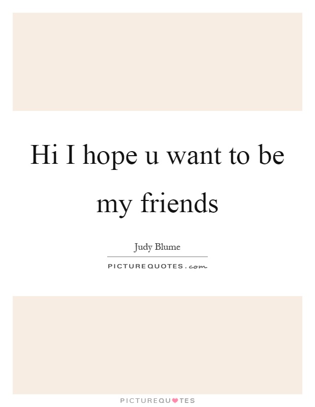 Hi I hope u want to be my friends Picture Quote #1