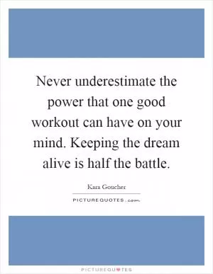 Never underestimate the power that one good workout can have on your mind. Keeping the dream alive is half the battle Picture Quote #1