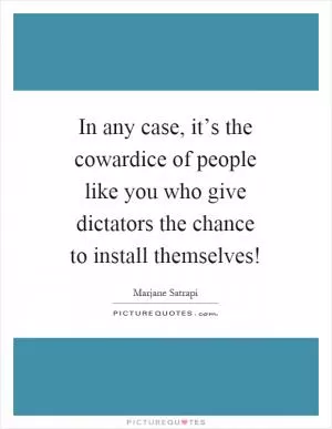 In any case, it’s the cowardice of people like you who give dictators the chance to install themselves! Picture Quote #1