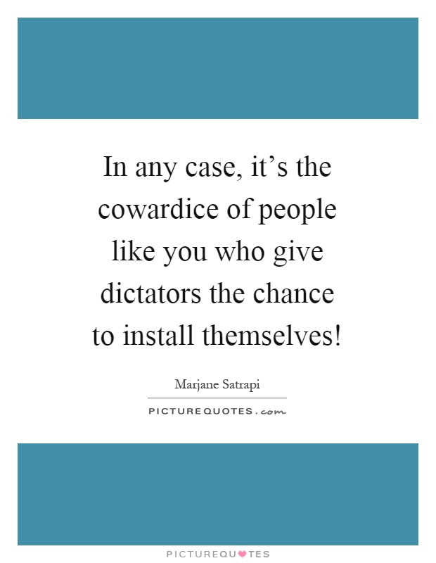 In any case, it's the cowardice of people like you who give dictators the chance to install themselves! Picture Quote #1