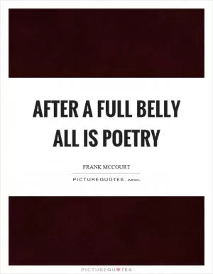 After a full belly all is poetry Picture Quote #1