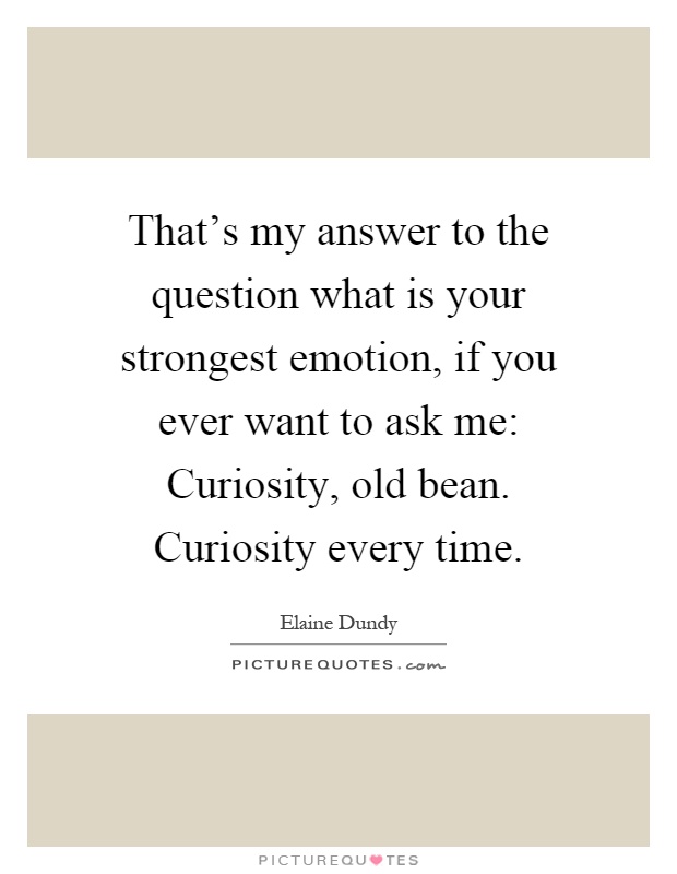 That's my answer to the question what is your strongest emotion, if you ever want to ask me: Curiosity, old bean. Curiosity every time Picture Quote #1