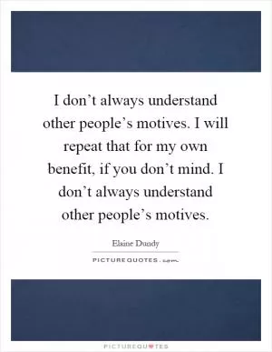 I don’t always understand other people’s motives. I will repeat that for my own benefit, if you don’t mind. I don’t always understand other people’s motives Picture Quote #1