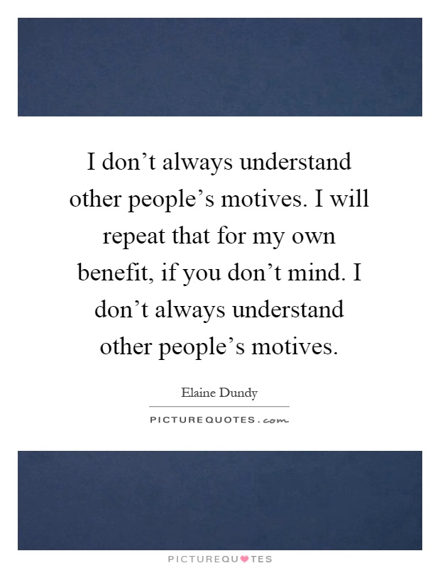 I don't always understand other people's motives. I will repeat that for my own benefit, if you don't mind. I don't always understand other people's motives Picture Quote #1