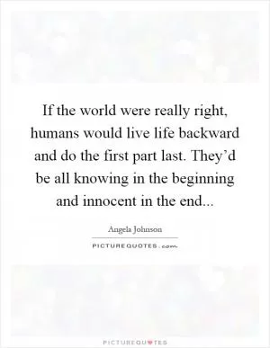 If the world were really right, humans would live life backward and do the first part last. They’d be all knowing in the beginning and innocent in the end Picture Quote #1