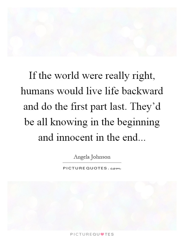 If the world were really right, humans would live life backward and do the first part last. They'd be all knowing in the beginning and innocent in the end Picture Quote #1