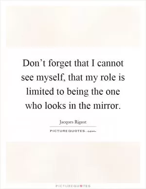 Don’t forget that I cannot see myself, that my role is limited to being the one who looks in the mirror Picture Quote #1