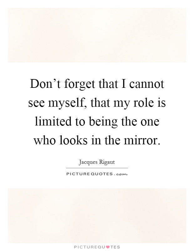 Don't forget that I cannot see myself, that my role is limited to being the one who looks in the mirror Picture Quote #1