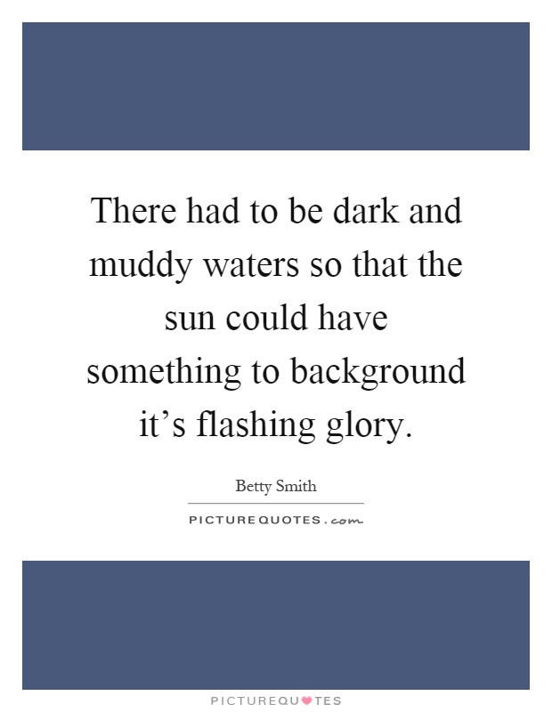 There had to be dark and muddy waters so that the sun could have something to background it's flashing glory Picture Quote #1