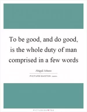 To be good, and do good, is the whole duty of man comprised in a few words Picture Quote #1