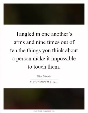 Tangled in one another’s arms and nine times out of ten the things you think about a person make it impossible to touch them Picture Quote #1