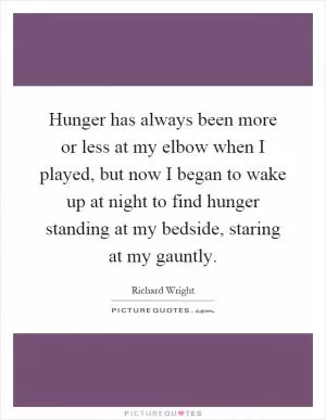 Hunger has always been more or less at my elbow when I played, but now I began to wake up at night to find hunger standing at my bedside, staring at my gauntly Picture Quote #1